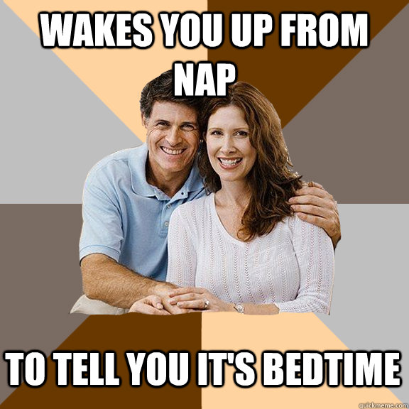 Wakes you up from nap To tell you it's bedtime - Wakes you up from nap To tell you it's bedtime  Scumbag Parents