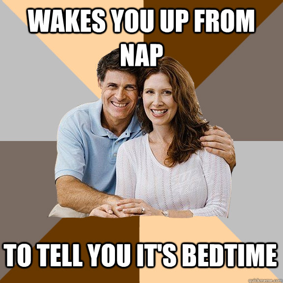 Wakes you up from nap To tell you it's bedtime  Scumbag Parents