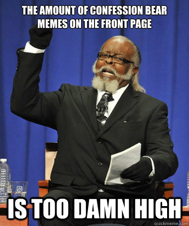 the amount of Confession bear memes on the front page is too damn high - the amount of Confession bear memes on the front page is too damn high  The Rent Is Too Damn High