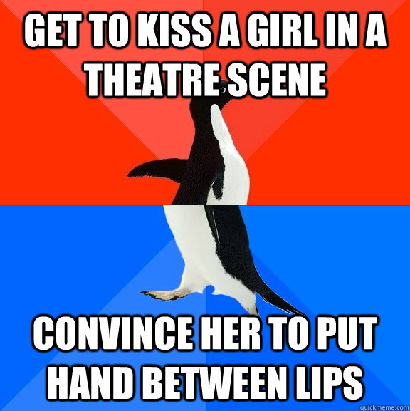 Get to kiss a girl in a theatre scene Convince her to put hand between lips  Socially Awesome Awkward Penguin