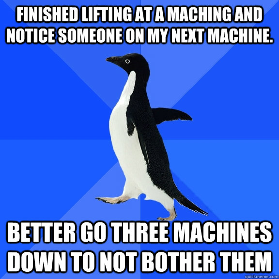 Finished lifting at a maching and notice someone on my next machine. Better go three machines down to not bother them  Socially Awkward Penguin