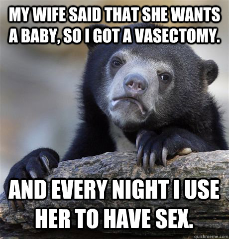 my wife said that she wants a baby, so i got a vasectomy. and every night i use her to have sex. - my wife said that she wants a baby, so i got a vasectomy. and every night i use her to have sex.  Confession Bear