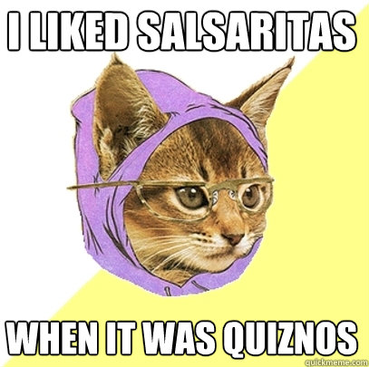 I liked salsaritas when it was quiznos  Hipster Kitty