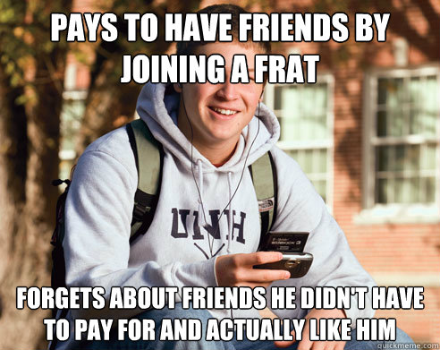 pays to have friends by joining a frat forgets about friends he didn't have to pay for and actually like him  College Freshman