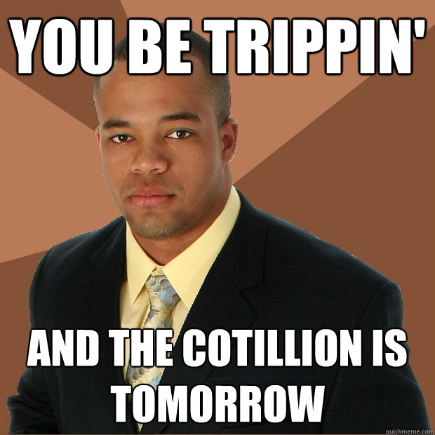 You be trippin' And the Cotillion is tomorrow  Successful Black Man
