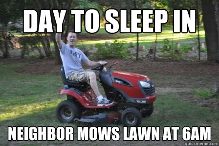 Day to sleep in Neighbor mows lawn at 6am  