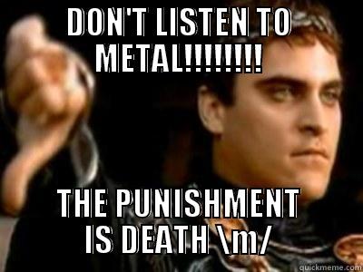 DON'T LISTEN TO METAL!!!!!!!! THE PUNISHMENT IS DEATH \M/ Downvoting Roman