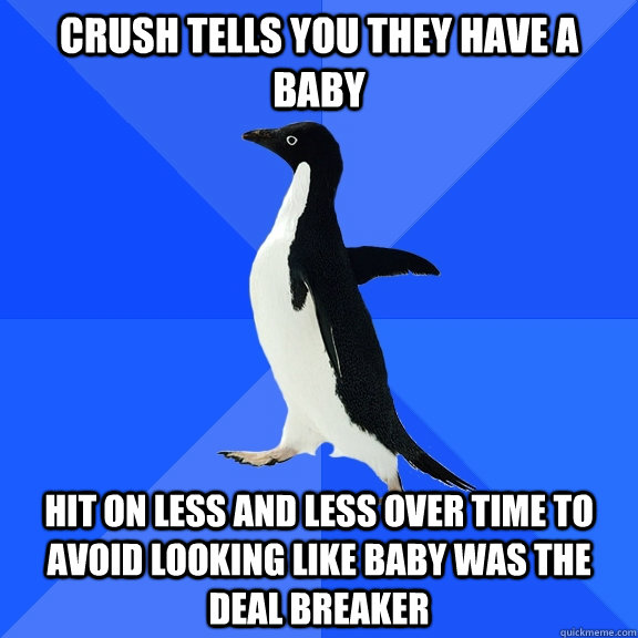 crush tells you they have a baby hit on less and less over time to avoid looking like baby was the deal breaker  Socially Awkward Penguin
