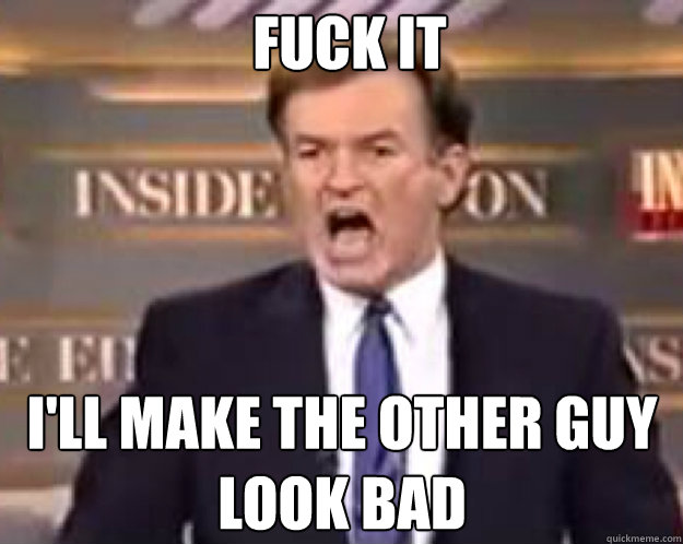 FUCK IT I'll make the other guy look bad  fuck it bill