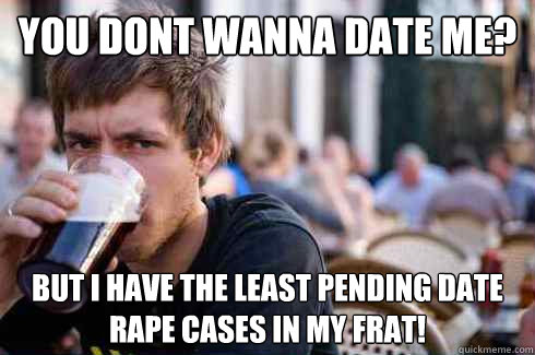 you dont wanna date me? but i have the least pending date rape cases in my frat!  Lazy College Senior