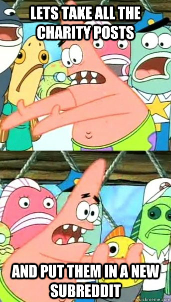 lets take all the charity posts and put them in a new subreddit  Push it somewhere else Patrick