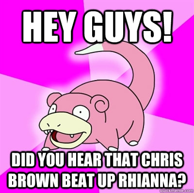 Hey guys! Did you hear that Chris Brown beat up Rhianna?  Slowpoke Earthquake