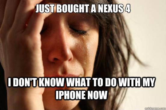 Just bought a Nexus 4  I don't know what to do with my iPhone now  FirstWorldProblems
