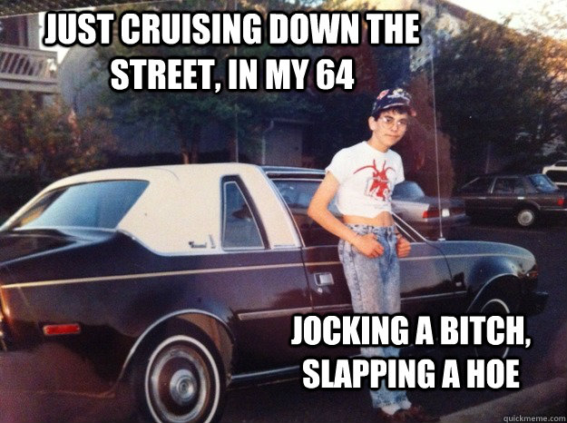 Just cruising down the street, in my 64 jocking a bitch, slapping a hoe - Just cruising down the street, in my 64 jocking a bitch, slapping a hoe  internet fame