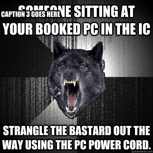 Someone sitting at your booked PC in the IC Strangle the bastard out the way using the PC power cord.  Caption 3 goes here  Insanity Wolf