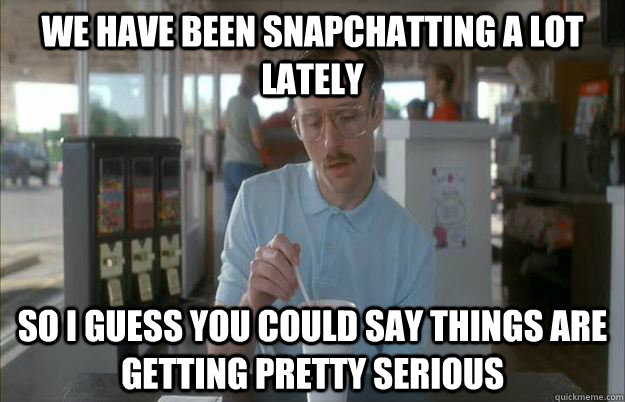 We have been snapchatting a lot lately So i guess you could say things are getting pretty serious  Gettin Pretty Serious