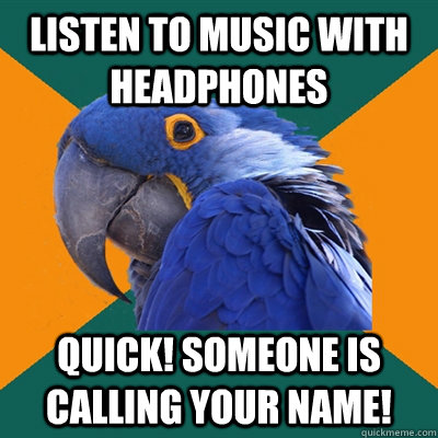 Listen to music with headphones Quick! someone is calling your name!  Paranoid Parrot