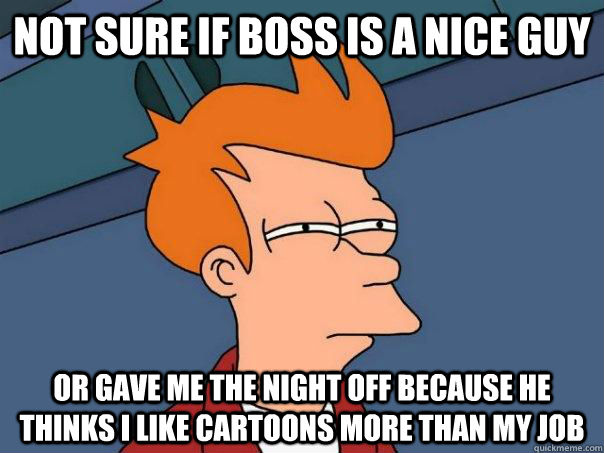 Not sure if boss is a nice guy or gave me the night off because he thinks i like cartoons more than my job  Futurama Fry