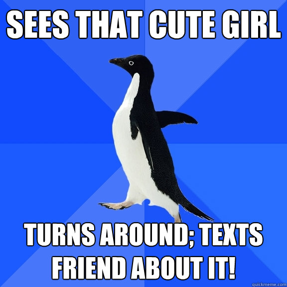 Sees that cute girl  turns around; texts friend about it!  Socially Awkward Penguin