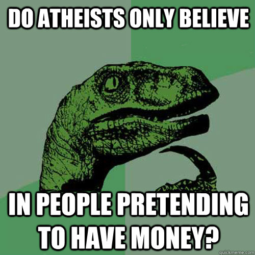 Do atheists only believe in people pretending to have money? - Do atheists only believe in people pretending to have money?  Philosoraptor
