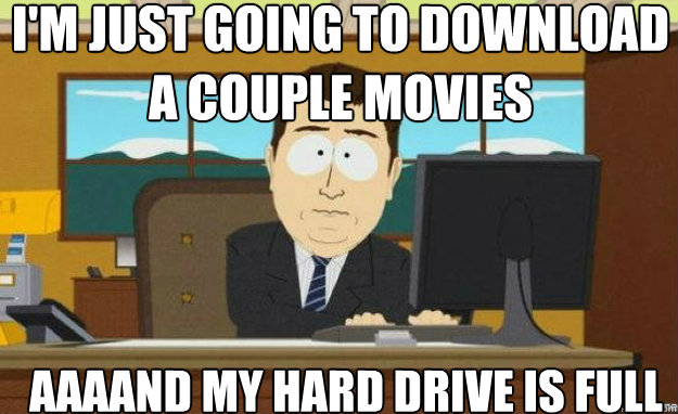 I'm just going to download a couple movies AAAAND my hard drive is full  aaaand its gone