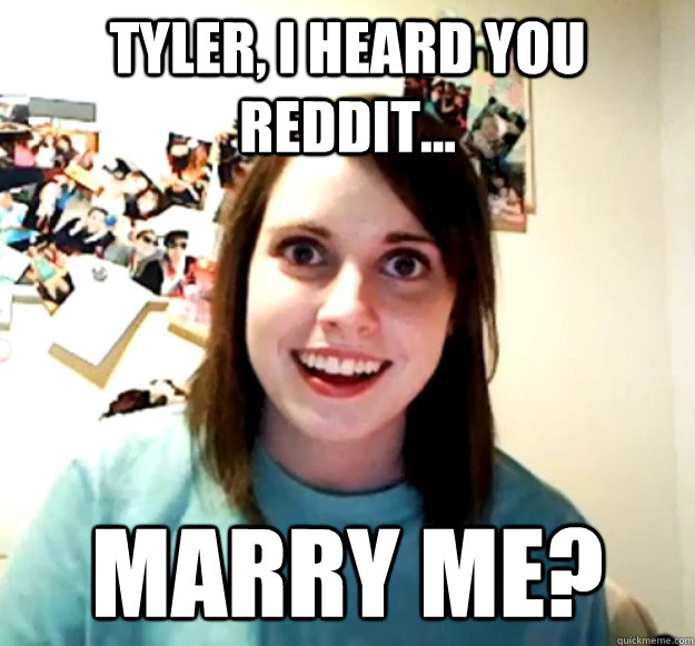 tyler, I heard you reddit... marry me?  Overly Attached Girlfriend