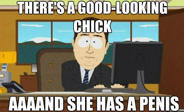 there's a good-looking chick AAAAND she has a penis  aaaand its gone