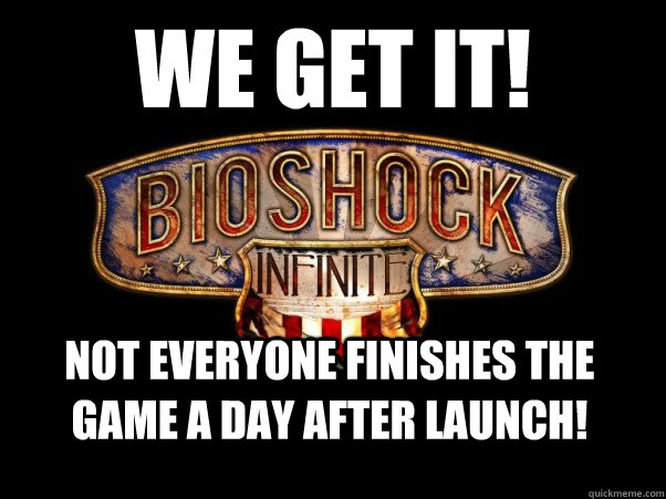 we get it! not everyone finishes the game a day after launch! - we get it! not everyone finishes the game a day after launch!  Bioshock Infinite