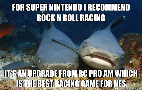 for super nintendo i recommend rock n roll racing it's an upgrade from rc pro am which is the best racing game for nes - for super nintendo i recommend rock n roll racing it's an upgrade from rc pro am which is the best racing game for nes  Compassionate Shark Friend