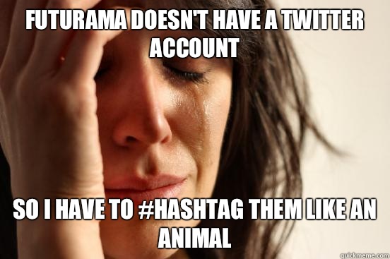 Futurama doesn't have a twitter account so I have to #hashtag them like an animal  First World Problems