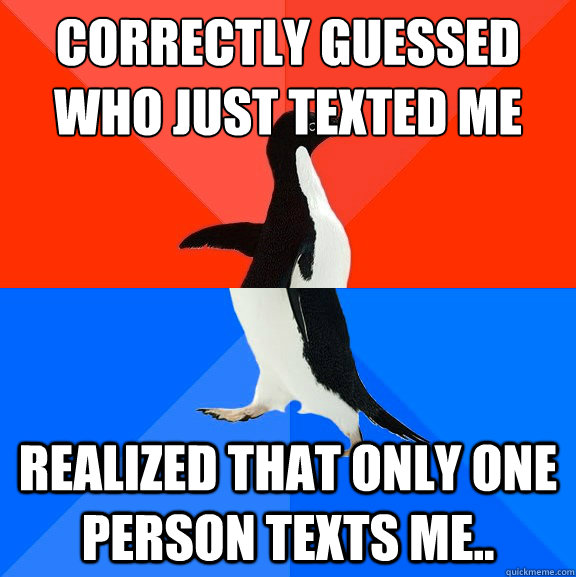 correctly guessed who just texted me realized that only one person texts me..  Socially Awesome Awkward Penguin