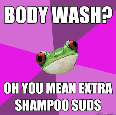 body wash? Oh you mean extra shampoo suds - body wash? Oh you mean extra shampoo suds  Misc