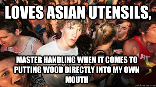 loves Asian utensils, Master handling when it comes to putting wood directly into my own mouth  Sudden Clarity Clarence