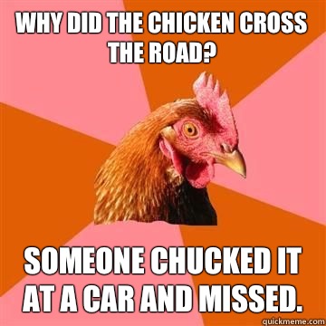 Why did the chicken cross the road? Someone chucked it at a car and missed.  True story now anti joke chicken