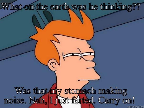 WHAT ON THE EARTH WAS HE THINKING??  WAS THAT MY STOMACH MAKING NOISE. NAH, I JUST FARTED. CARRY ON!  Futurama Fry