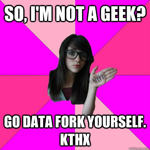 so, I'm not a geek? go data fork yourself. kthx  Fake Nerd Girl