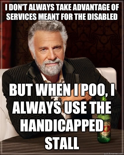 I don't always take advantage of services meant for the disabled but when I poo, I always use the handicapped stall  The Most Interesting Man In The World
