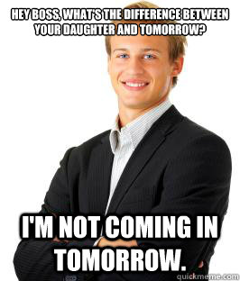 Hey boss, what's the difference between your daughter and tomorrow?
 I'm not coming in tomorrow. - Hey boss, what's the difference between your daughter and tomorrow?
 I'm not coming in tomorrow.  Brave Office Worker