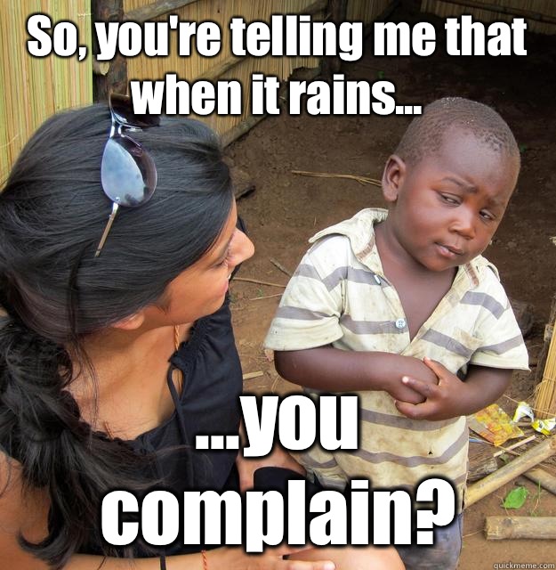 So, you're telling me that when it rains... ...you complain?  3rd World Skeptical Child