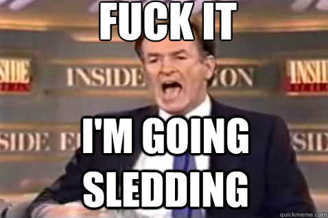 fuck it I'm going sledding  Fuck It Bill OReilly