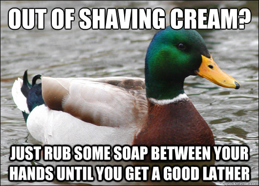 out of shaving cream? Just rub some soap between your hands until you get a good lather  Actual Advice Mallard