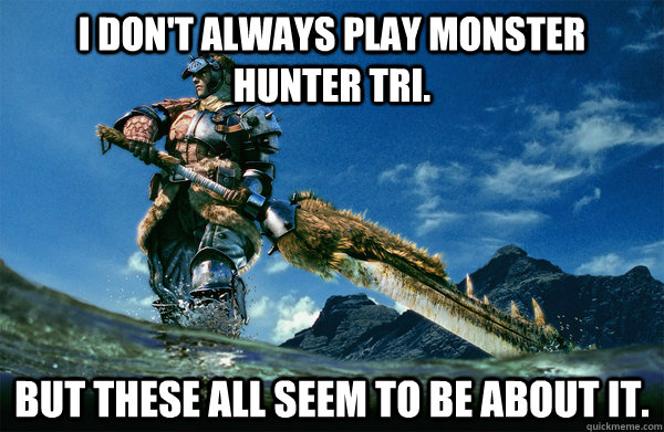 I don't always play monster hunter tri. but these all seem to be about it.  The Most Interesting Monster Hunter In the World