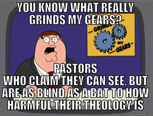 YOU KNOW WHAT REALLY GRINDS MY GEARS? PASTORS WHO CLAIM THEY CAN SEE, BUT ARE AS BLIND AS A BAT TO HOW HARMFUL THEIR THEOLOGY IS Grinds my gears