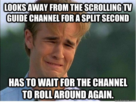 Looks away from the scrolling TV guide channel for a split second has to wait for the channel to roll around again.  1990s Problems