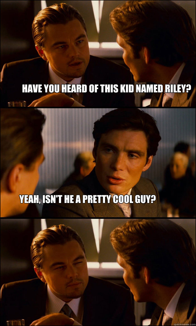 Have you heard of this kid named Riley? Yeah, isn't he a pretty cool guy? - Have you heard of this kid named Riley? Yeah, isn't he a pretty cool guy?  Inception