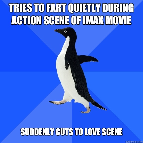 Tries to fart quietly during action scene of IMAX movie  Suddenly cuts to love scene  Socially Awkward Penguin