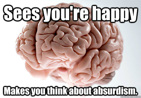 Sees you're happy Makes you think about absurdism.  Scumbag Brain