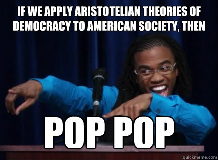 If we apply Aristotelian theories of democracy to American society, then POP POP  