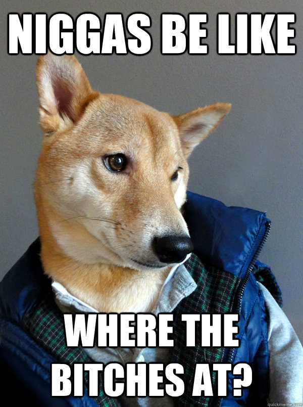 Niggas Be Like Where The Bitches At?  Niggas be like