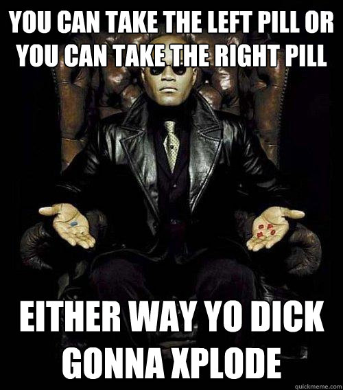 You can take the left pill or you can take the right pill Either way yo dick gonna xplode  Morpheus